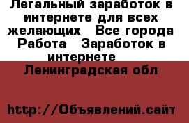 Легальный заработок в интернете для всех желающих - Все города Работа » Заработок в интернете   . Ленинградская обл.